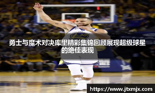 勇士与魔术对决库里精彩集锦回顾展现超级球星的绝佳表现